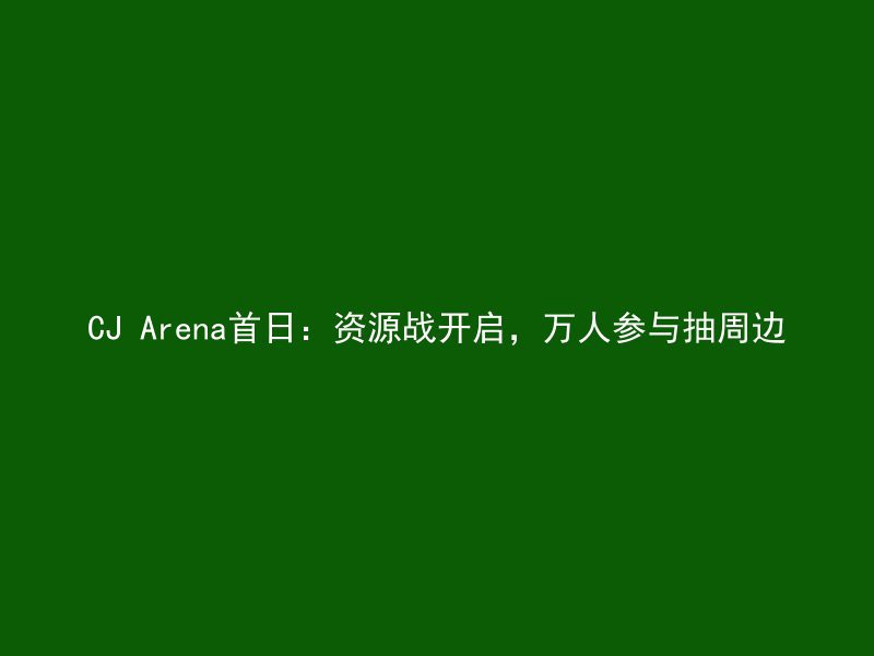 CJ Arena首日：资源战开启，万人参与抽周边