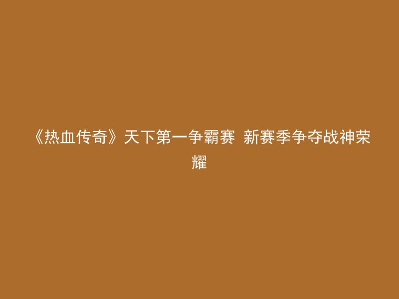 《热血传奇》天下第一争霸赛 新赛季争夺战神荣耀