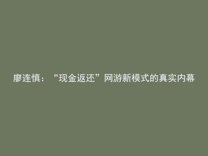 廖连慎：“现金返还”网游新模式的真实内幕