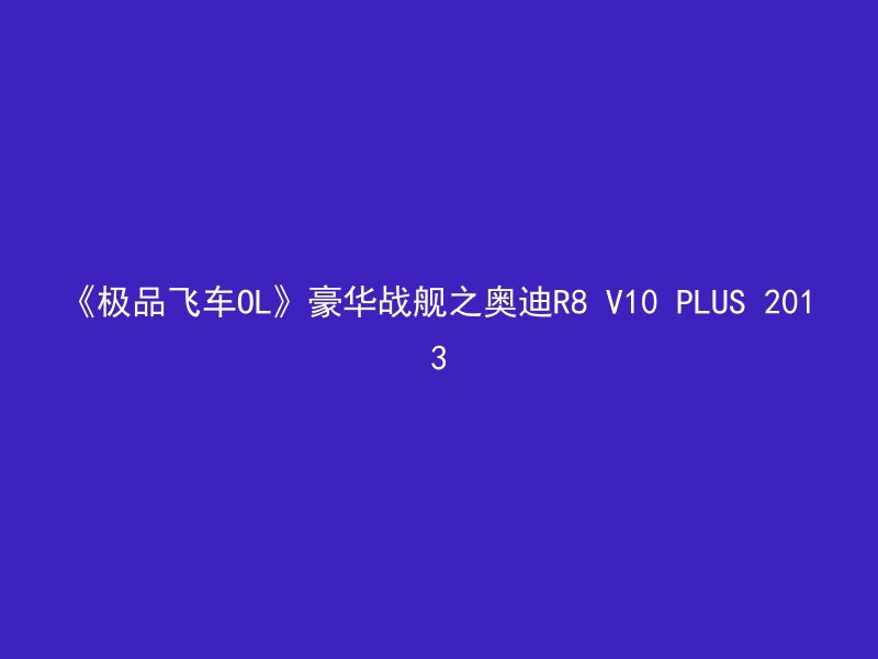 《极品飞车OL》豪华战舰之奥迪R8 V10 PLUS 2013