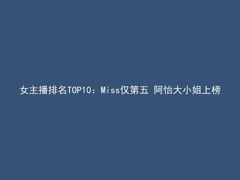 女主播排名TOP10：Miss仅第五 阿怡大小姐上榜