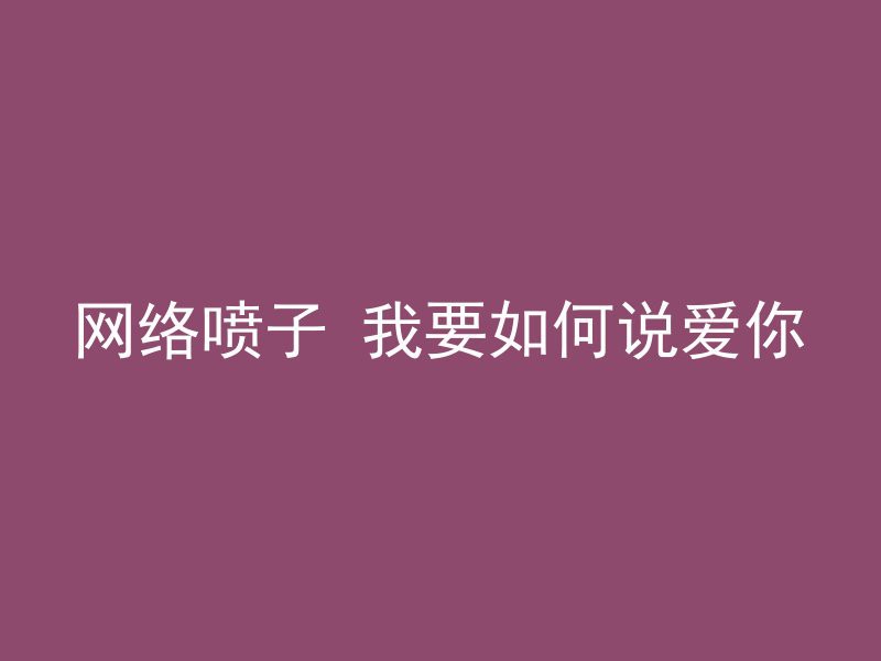 网络喷子 我要如何说爱你