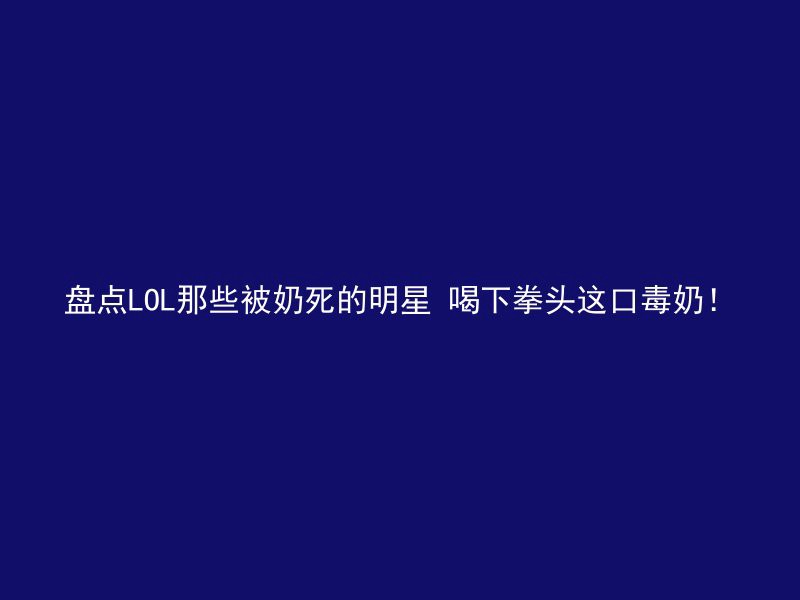 盘点LOL那些被奶死的明星 喝下拳头这口毒奶！