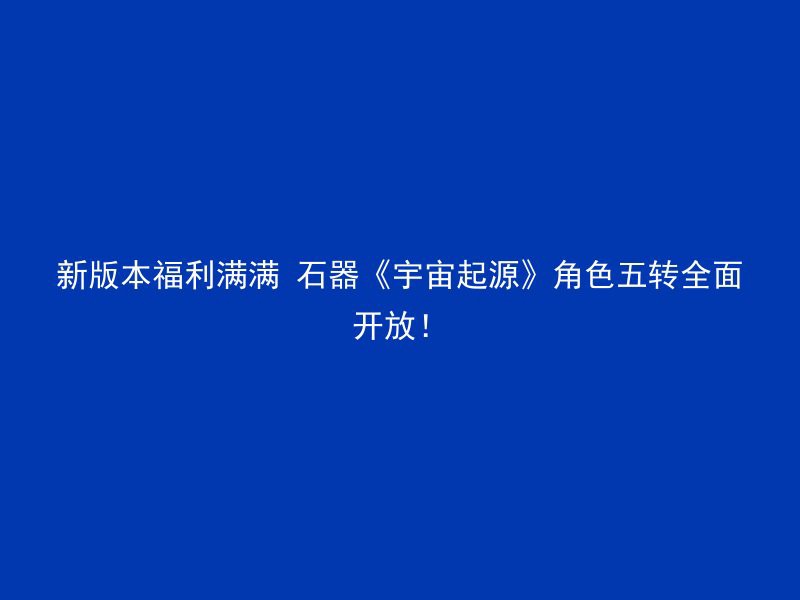 新版本福利满满 石器《宇宙起源》角色五转全面开放！