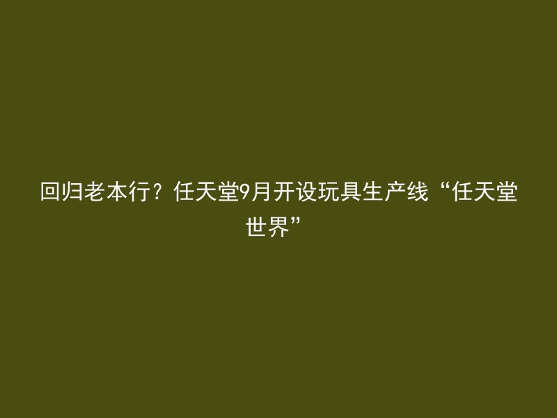 回归老本行？任天堂9月开设玩具生产线“任天堂世界”