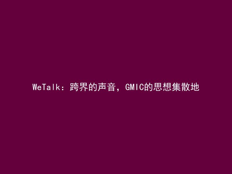 WeTalk：跨界的声音，GMIC的思想集散地