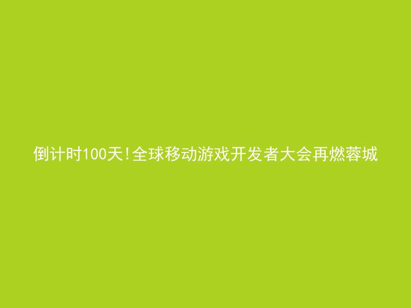 倒计时100天!全球移动游戏开发者大会再燃蓉城