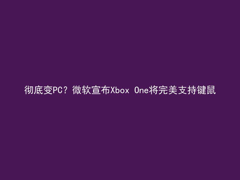 彻底变PC？微软宣布Xbox One将完美支持键鼠