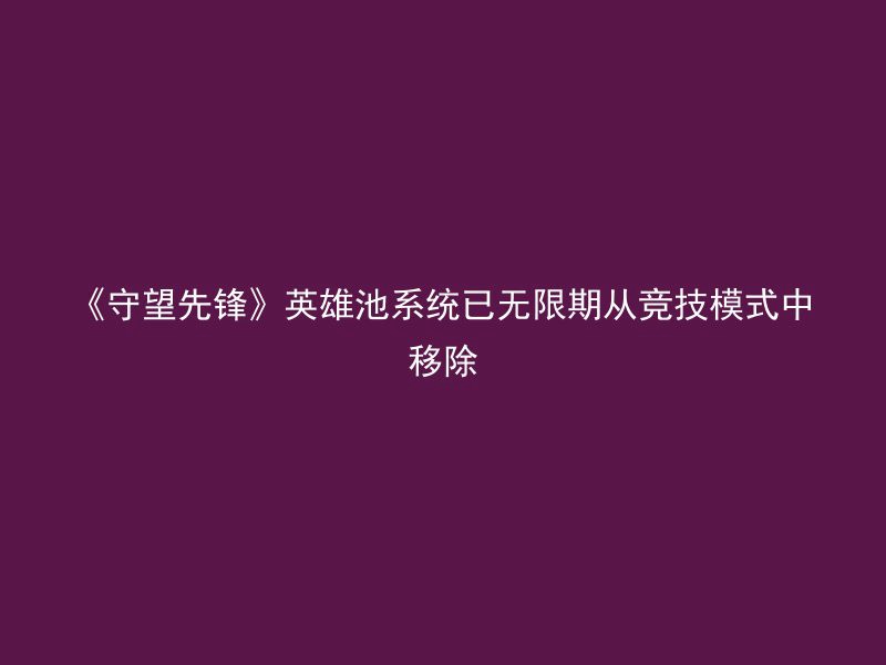 《守望先锋》英雄池系统已无限期从竞技模式中移除