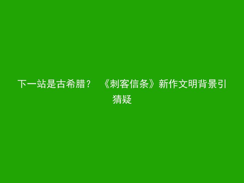 下一站是古希腊？ 《刺客信条》新作文明背景引猜疑