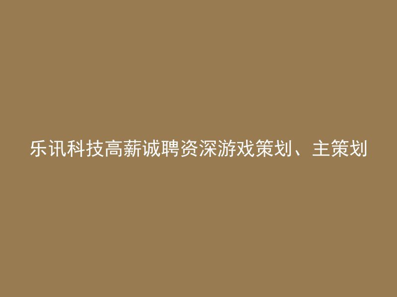 乐讯科技高薪诚聘资深游戏策划、主策划