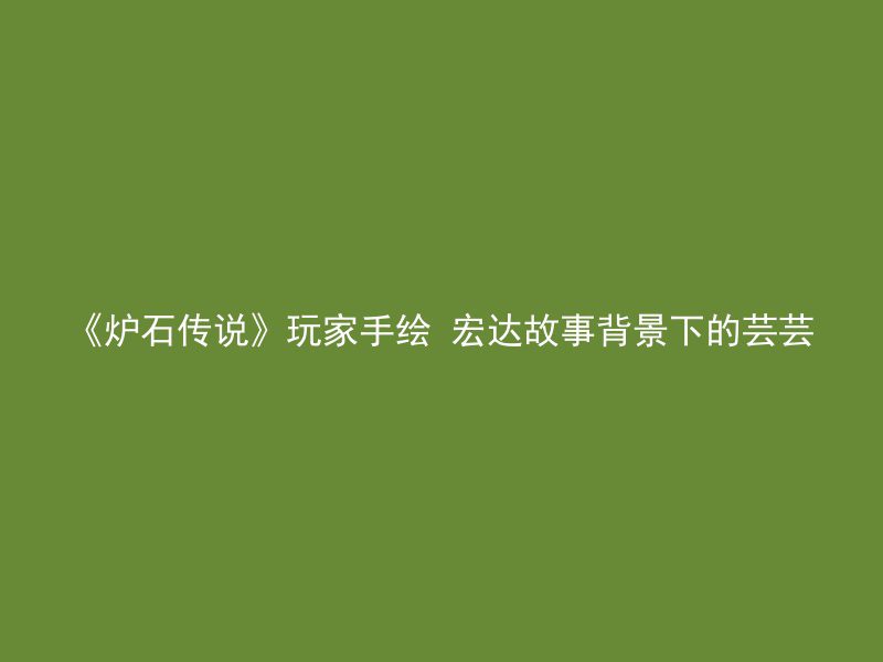 《炉石传说》玩家手绘 宏达故事背景下的芸芸