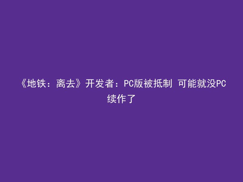 《地铁：离去》开发者：PC版被抵制 可能就没PC续作了