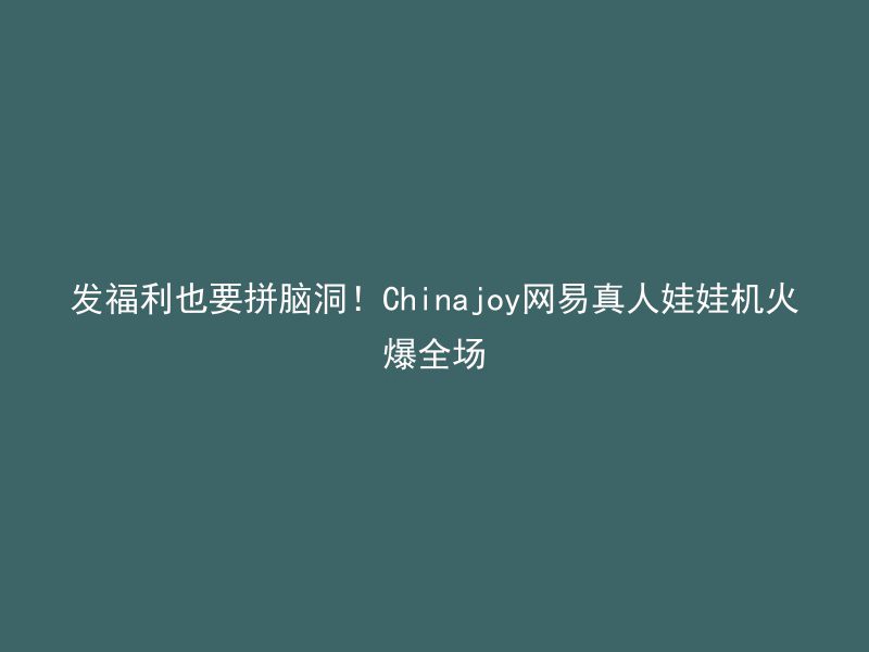 发福利也要拼脑洞！Chinajoy网易真人娃娃机火爆全场