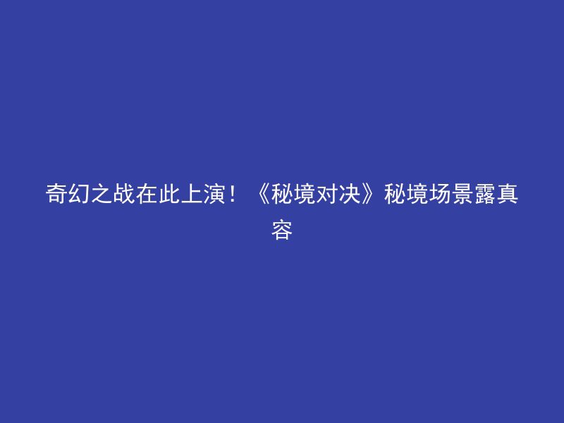 奇幻之战在此上演！《秘境对决》秘境场景露真容