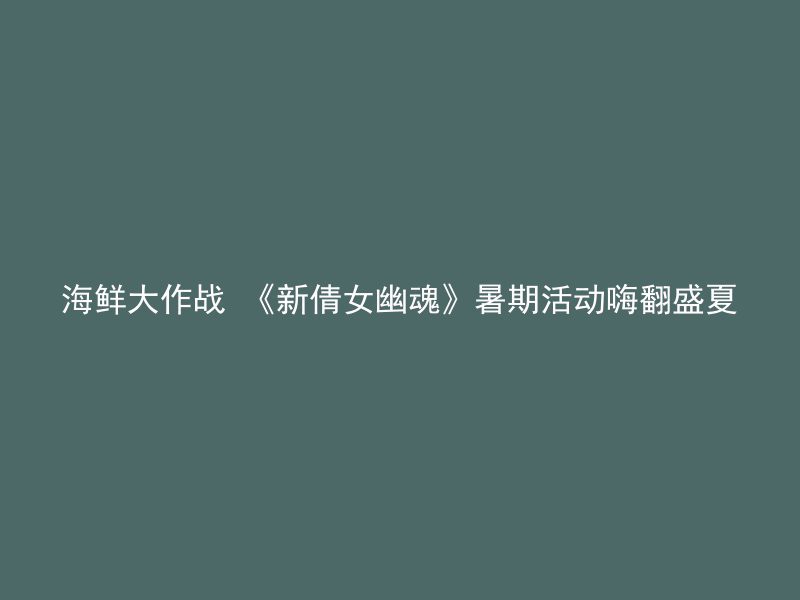 海鲜大作战 《新倩女幽魂》暑期活动嗨翻盛夏