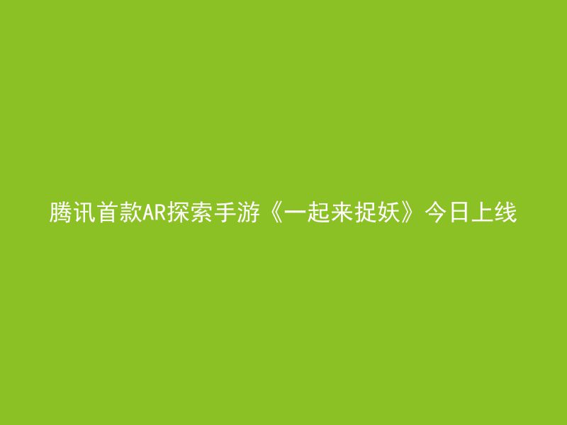 腾讯首款AR探索手游《一起来捉妖》今日上线