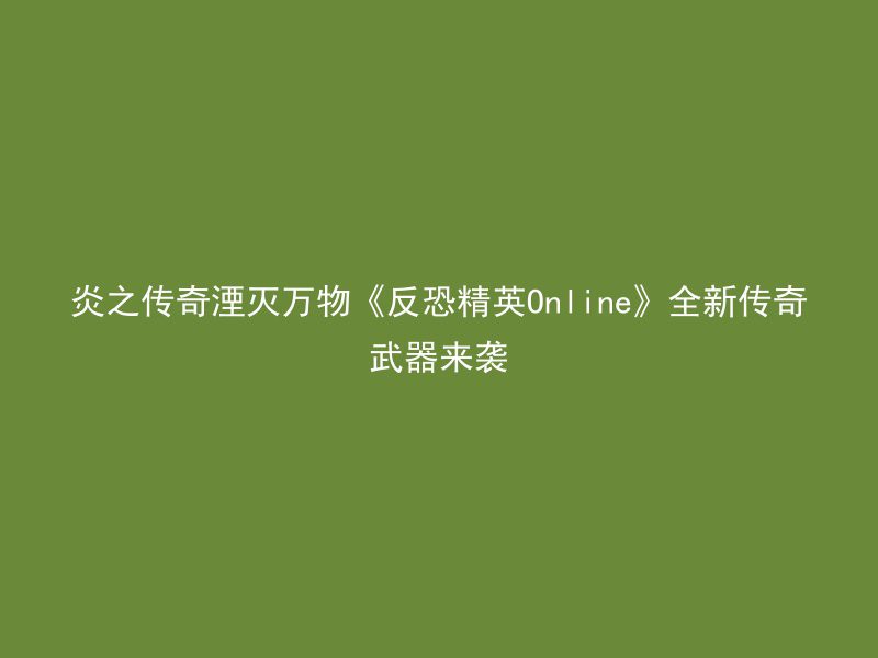 炎之传奇湮灭万物《反恐精英Online》全新传奇武器来袭