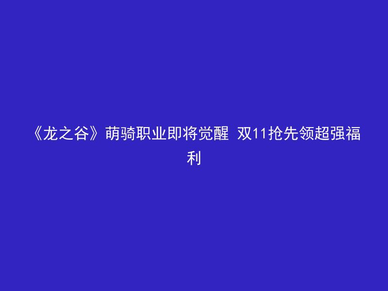 《龙之谷》萌骑职业即将觉醒 双11抢先领超强福利