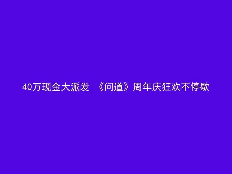 40万现金大派发 《问道》周年庆狂欢不停歇