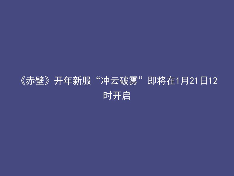 《赤壁》开年新服“冲云破雾”即将在1月21日12时开启