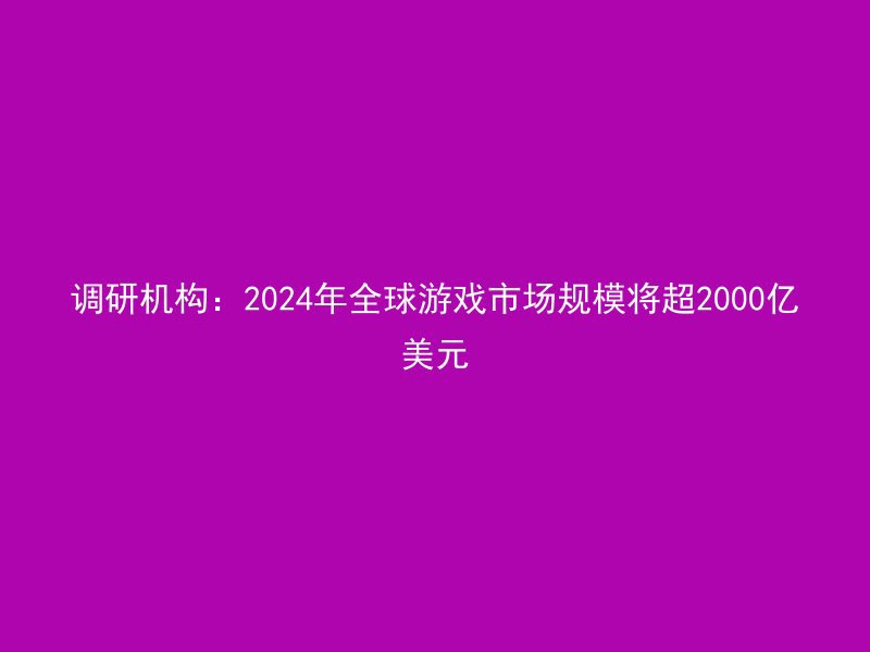 调研机构：2024年全球游戏市场规模将超2000亿美元