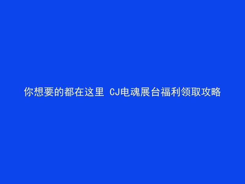 你想要的都在这里 CJ电魂展台福利领取攻略