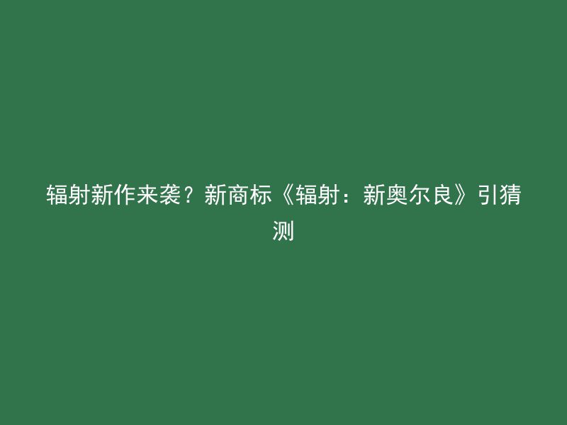 辐射新作来袭？新商标《辐射：新奥尔良》引猜测