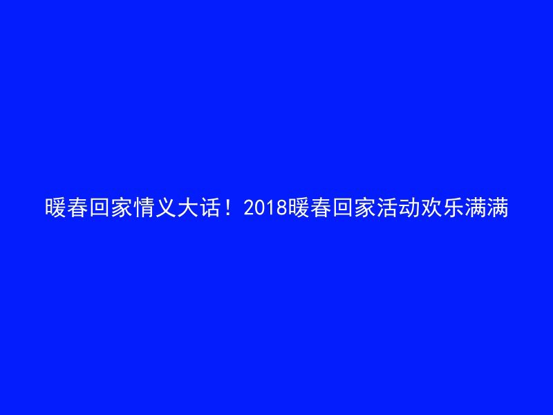 暖春回家情义大话！2018暖春回家活动欢乐满满