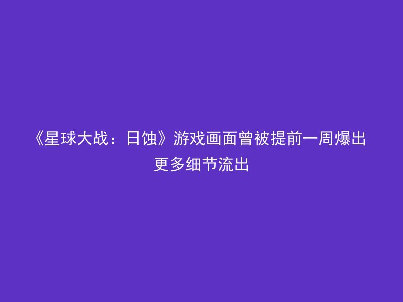 《星球大战：日蚀》游戏画面曾被提前一周爆出 更多细节流出