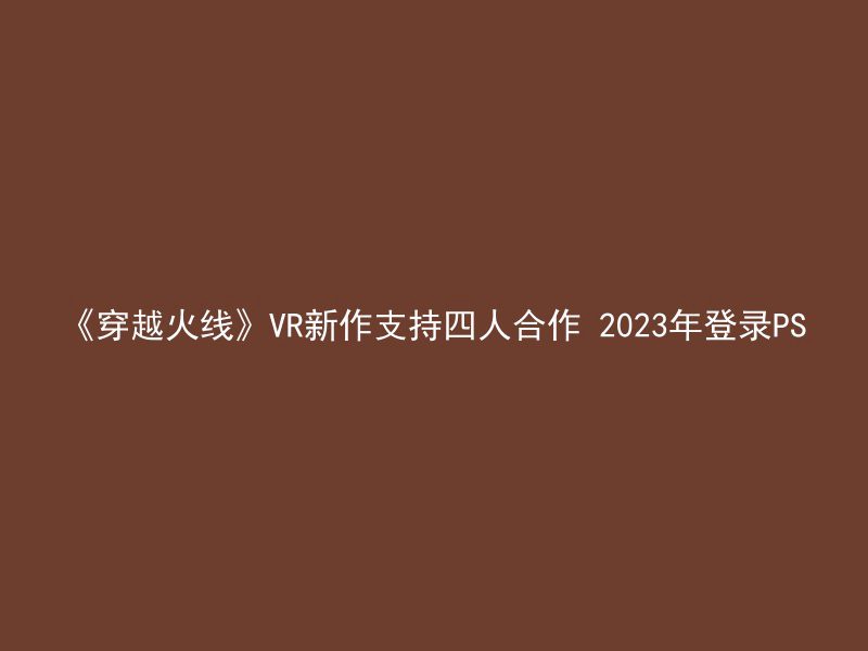 《穿越火线》VR新作支持四人合作 2023年登录PS