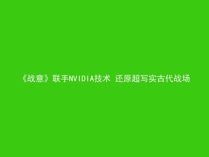 《战意》联手NVIDIA技术 还原超写实古代战场