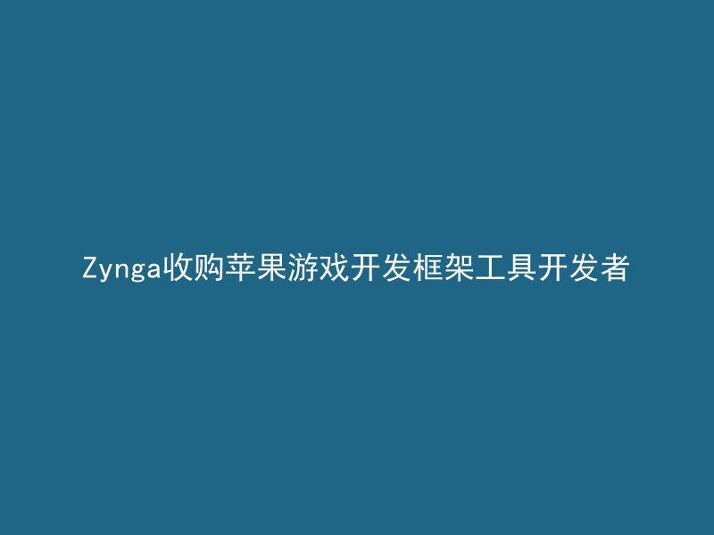 Zynga收购苹果游戏开发框架工具开发者