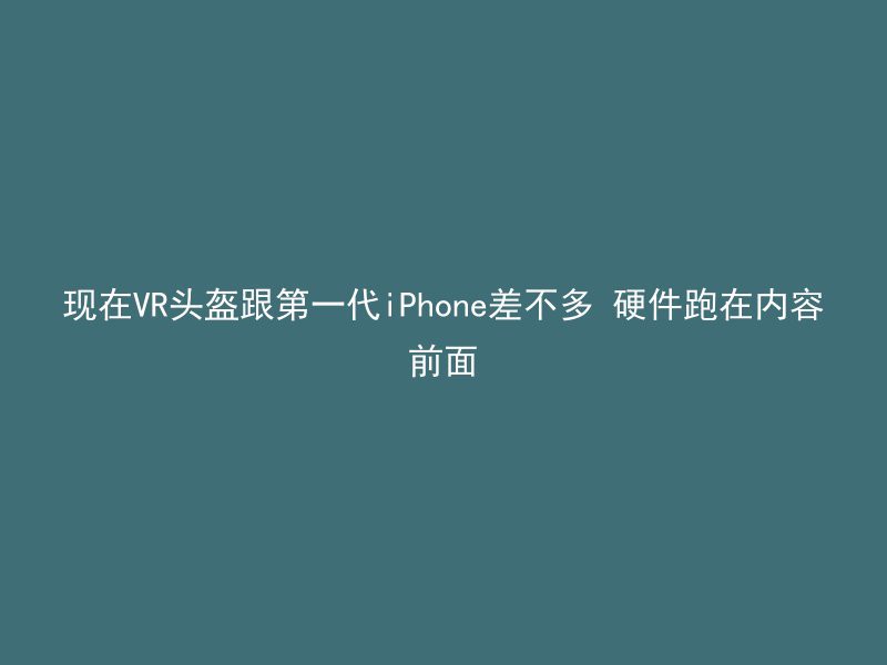 现在VR头盔跟第一代iPhone差不多 硬件跑在内容前面