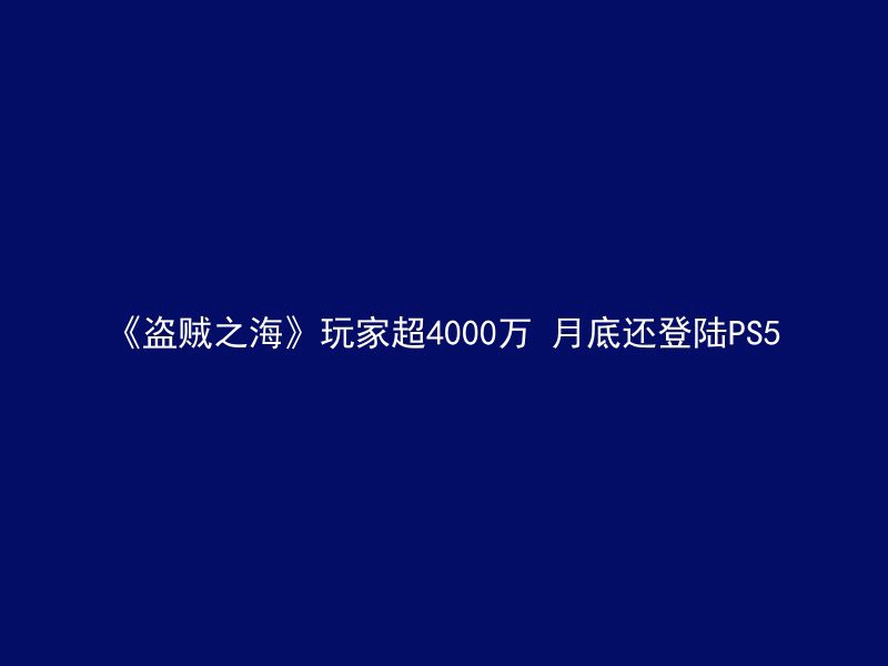 《盗贼之海》玩家超4000万 月底还登陆PS5