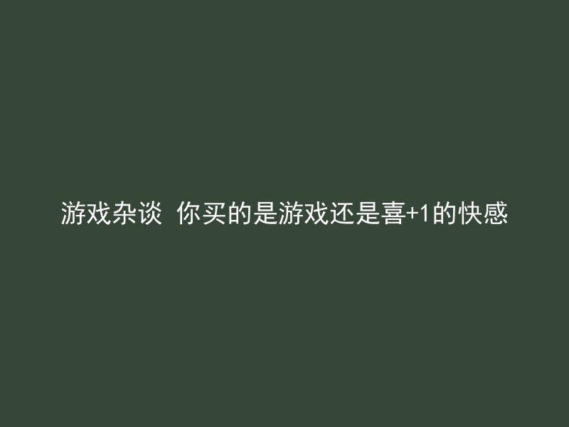 游戏杂谈 你买的是游戏还是喜+1的快感