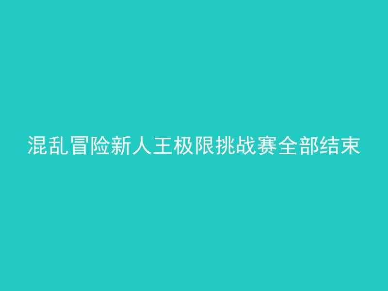 混乱冒险新人王极限挑战赛全部结束