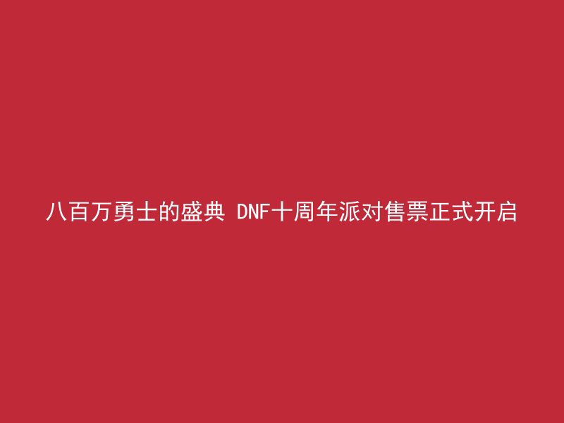 八百万勇士的盛典 DNF十周年派对售票正式开启