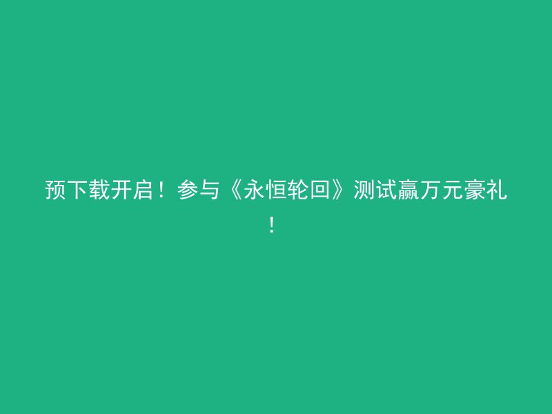 预下载开启！参与《永恒轮回》测试赢万元豪礼！