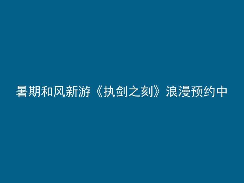 暑期和风新游《执剑之刻》浪漫预约中