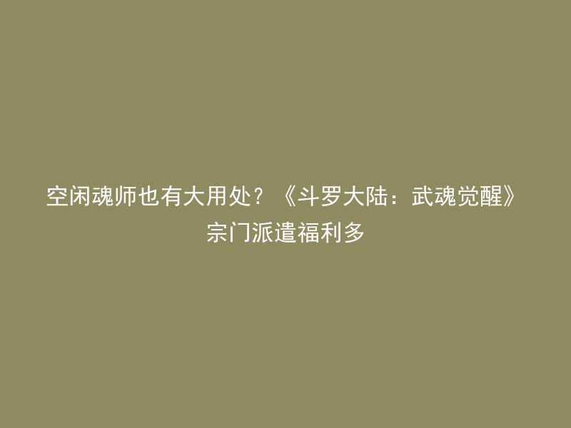 空闲魂师也有大用处？《斗罗大陆：武魂觉醒》宗门派遣福利多