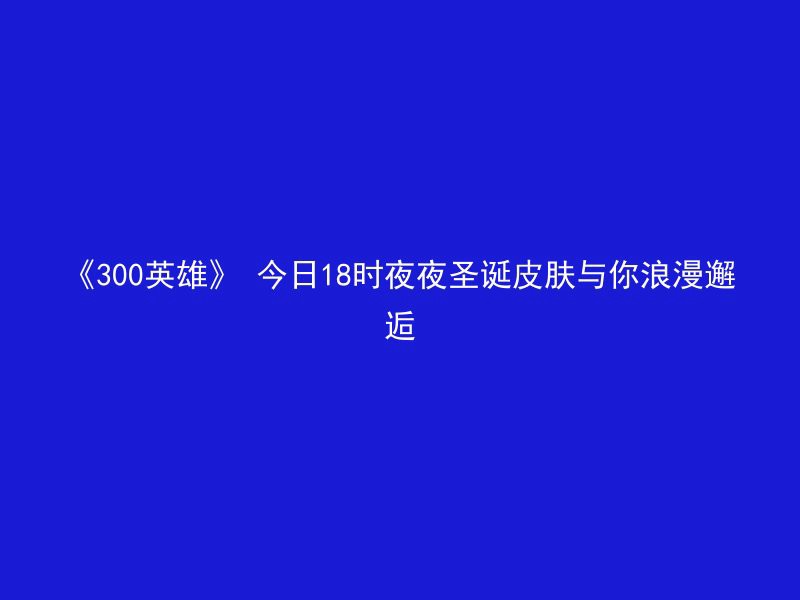 《300英雄》 今日18时夜夜圣诞皮肤与你浪漫邂逅