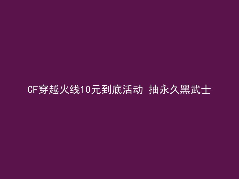 CF穿越火线10元到底活动 抽永久黑武士