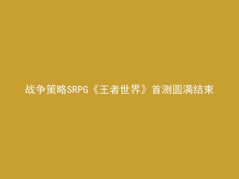 战争策略SRPG《王者世界》首测圆满结束