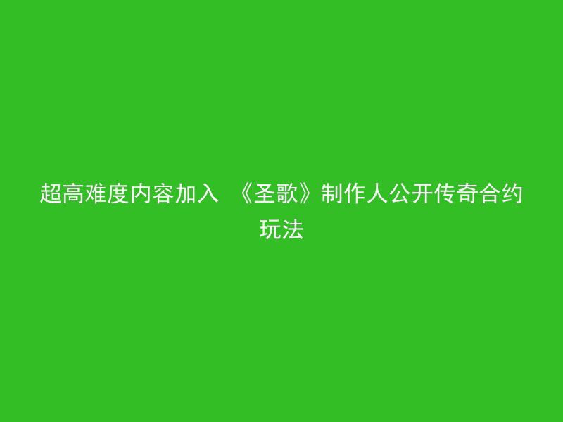 超高难度内容加入 《圣歌》制作人公开传奇合约玩法