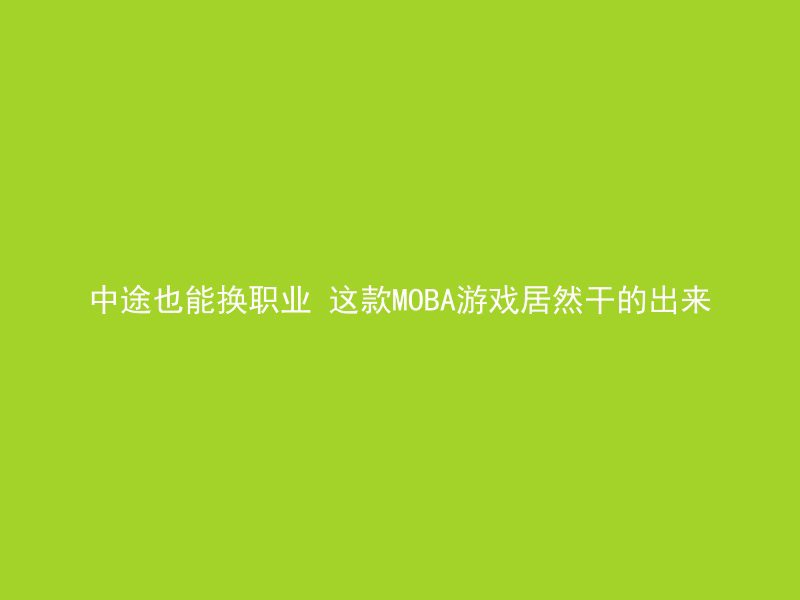 中途也能换职业 这款MOBA游戏居然干的出来