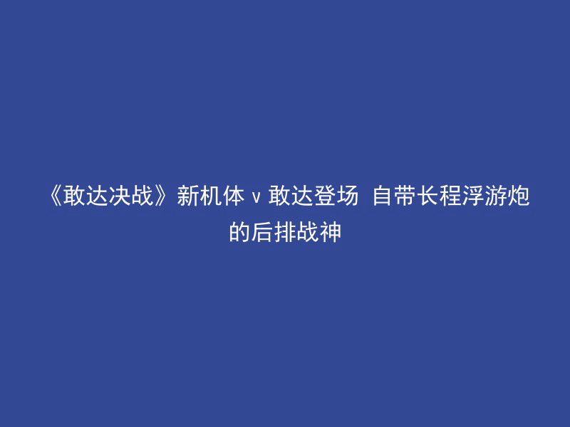 《敢达决战》新机体ν敢达登场 自带长程浮游炮的后排战神