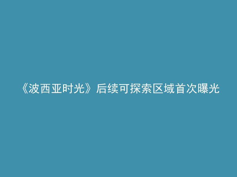 《波西亚时光》后续可探索区域首次曝光