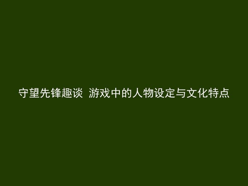 守望先锋趣谈 游戏中的人物设定与文化特点