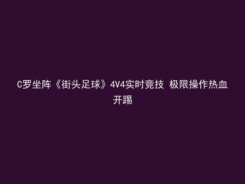 C罗坐阵《街头足球》4V4实时竞技 极限操作热血开踢